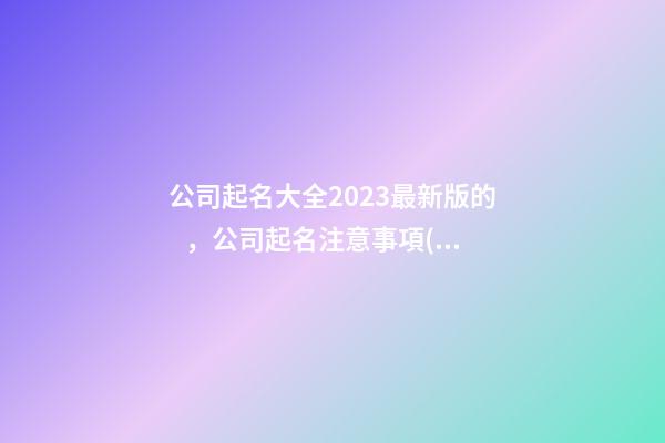 公司起名大全2023最新版的，公司起名注意事項(xiàng)？-第1張-公司起名-玄機(jī)派